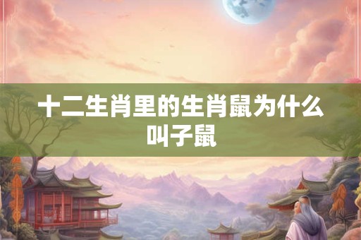 十二生肖里的生肖鼠为什么叫子鼠