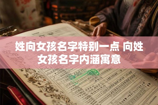 姓向女孩名字特别一点 向姓女孩名字内涵寓意