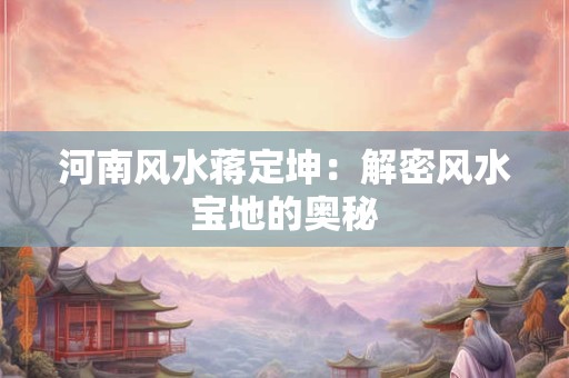 河南风水蒋定坤：解密风水宝地的奥秘