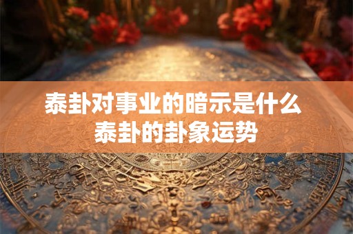 泰卦对事业的暗示是什么 泰卦的卦象运势