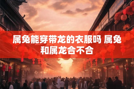 属兔能穿带龙的衣服吗 属兔和属龙合不合