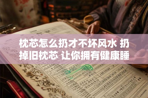 枕芯怎么扔才不坏风水 扔掉旧枕芯 让你拥有健康睡眠！