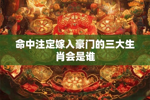 命中注定嫁入豪门的三大生肖会是谁