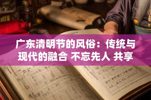 广东清明节的风俗：传统与现代的融合 不忘先人 共享春光