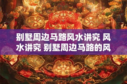 别墅周边马路风水讲究 风水讲究 别墅周边马路的风水奥秘