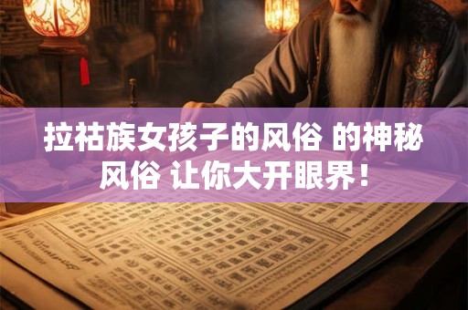 拉祜族女孩子的风俗 的神秘风俗 让你大开眼界！