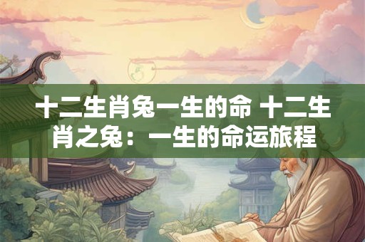 十二生肖兔一生的命 十二生肖之兔：一生的命运旅程