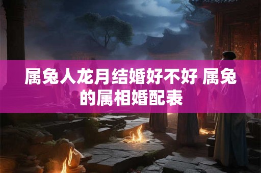 属兔人龙月结婚好不好 属兔的属相婚配表