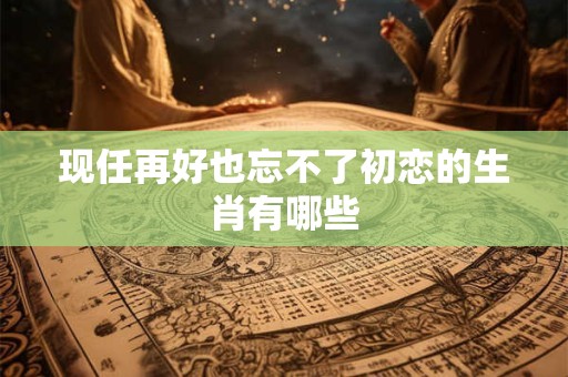 现任再好也忘不了初恋的生肖有哪些