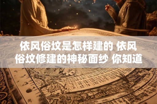 依风俗坟是怎样建的 依风俗坟修建的神秘面纱 你知道多少