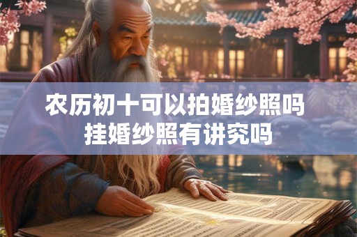 农历初十可以拍婚纱照吗 挂婚纱照有讲究吗
