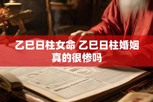 乙巳日柱女命 乙巳日柱婚姻真的很惨吗