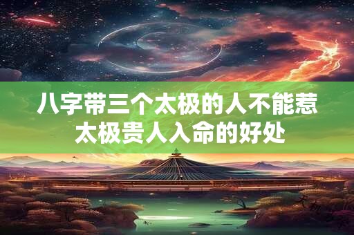 八字带三个太极的人不能惹 太极贵人入命的好处