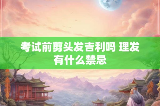 考试前剪头发吉利吗 理发有什么禁忌