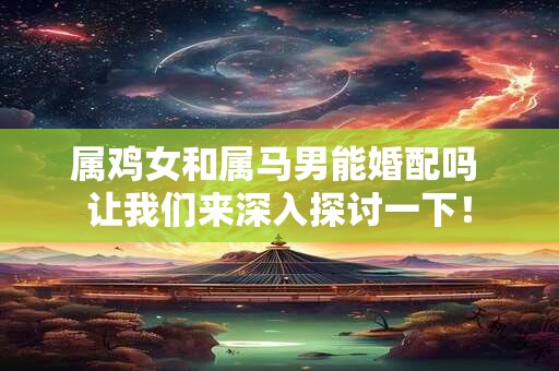 属鸡女和属马男能婚配吗 让我们来深入探讨一下！