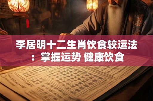 李居明十二生肖饮食较运法：掌握运势 健康饮食