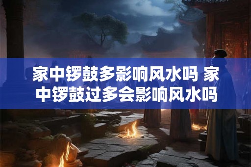 家中锣鼓多影响风水吗 家中锣鼓过多会影响风水吗