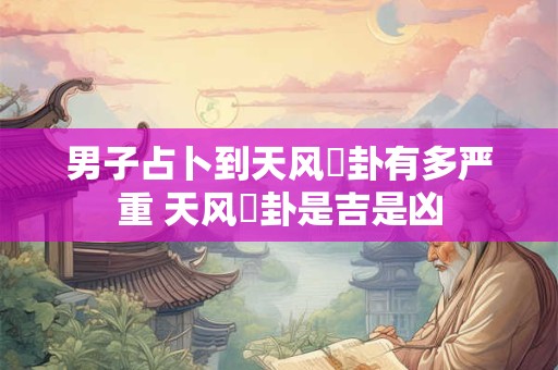 男子占卜到天风姤卦有多严重 天风姤卦是吉是凶