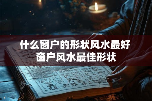 什么窗户的形状风水最好 窗户风水最佳形状