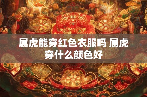 属虎能穿红色衣服吗 属虎穿什么颜色好