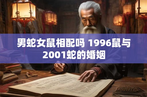 男蛇女鼠相配吗 1996鼠与2001蛇的婚姻