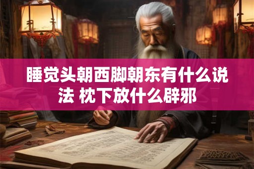 睡觉头朝西脚朝东有什么说法 枕下放什么辟邪