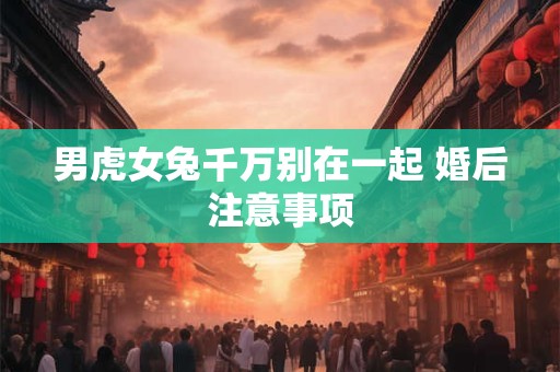男虎女兔千万别在一起 婚后注意事项