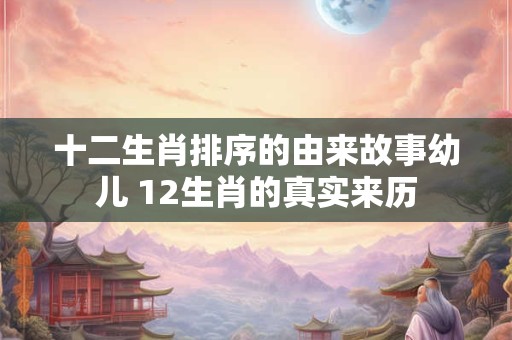 十二生肖排序的由来故事幼儿 12生肖的真实来历