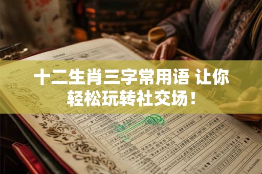 十二生肖三字常用语 让你轻松玩转社交场！
