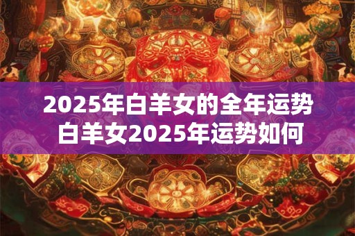 2025年白羊女的全年运势 白羊女2025年运势如何