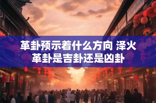革卦预示着什么方向 泽火革卦是吉卦还是凶卦