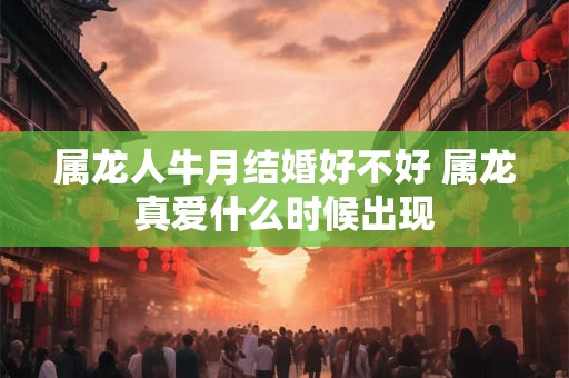 属龙人牛月结婚好不好 属龙真爱什么时候出现