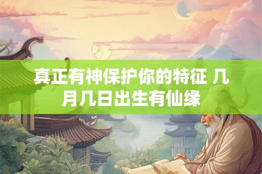 真正有神保护你的特征 几月几日出生有仙缘