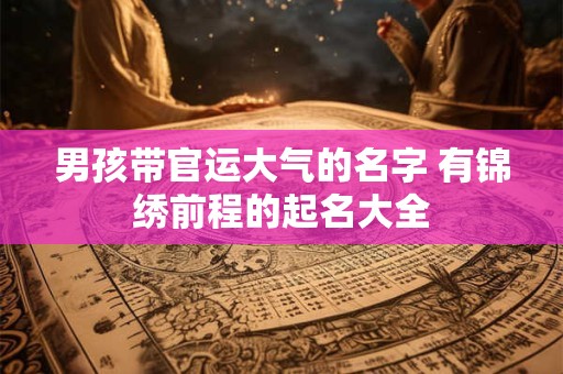 男孩带官运大气的名字 有锦绣前程的起名大全
