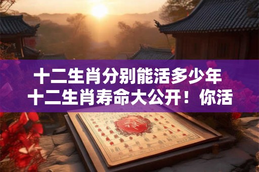 十二生肖分别能活多少年 十二生肖寿命大公开！你活多久