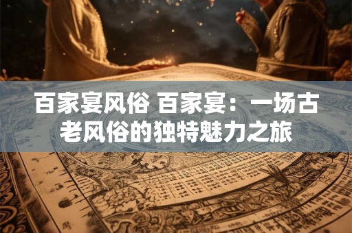 百家宴风俗 百家宴：一场古老风俗的独特魅力之旅
