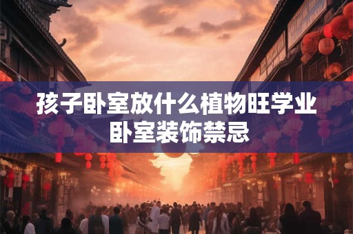 孩子卧室放什么植物旺学业 卧室装饰禁忌