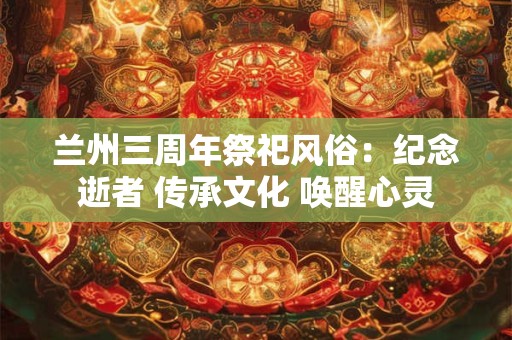 兰州三周年祭祀风俗：纪念逝者 传承文化 唤醒心灵