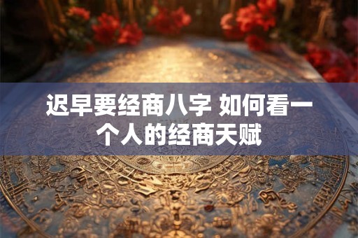 迟早要经商八字 如何看一个人的经商天赋