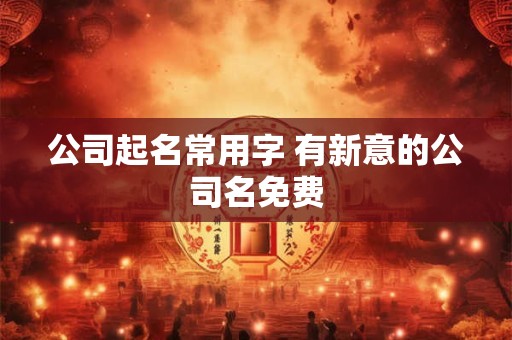 公司起名常用字 有新意的公司名免费