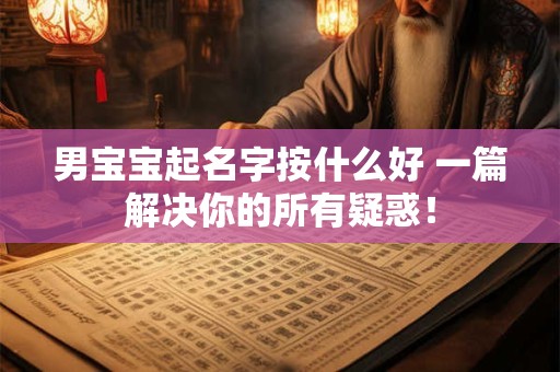 详细阅读:男宝宝起名字按什么好 一篇解决你的所有疑惑! 男宝宝起名字按什么好 一篇解决你的所有疑惑!