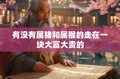 有没有属猪和属猴的走在一块大富大贵的