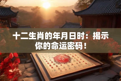 十二生肖的年月日时：揭示你的命运密码！
