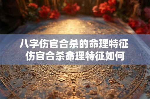 八字伤官合杀的命理特征 伤官合杀命理特征如何