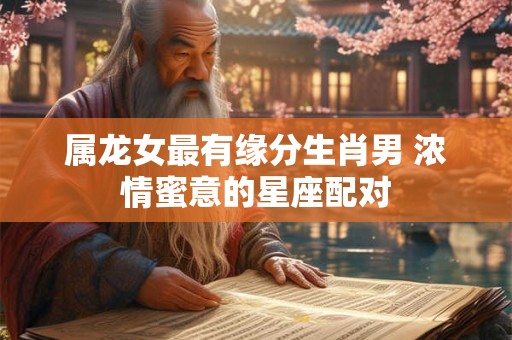 属龙女最有缘分生肖男 浓情蜜意的星座配对