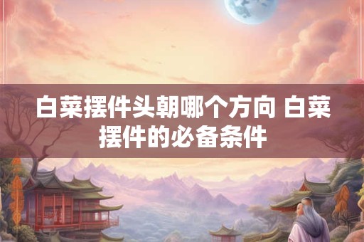 白菜摆件头朝哪个方向 白菜摆件的必备条件