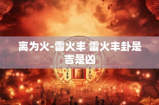离为火-雷火丰 雷火丰卦是吉是凶