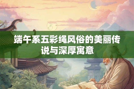 端午系五彩绳风俗的美丽传说与深厚寓意