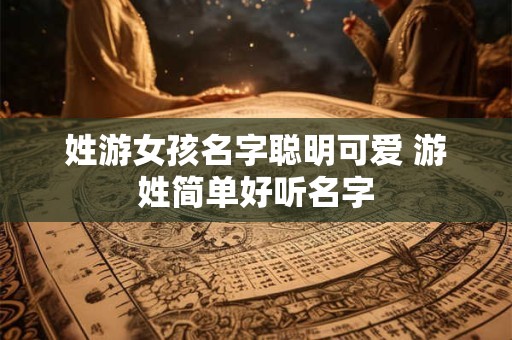 姓游女孩名字聪明可爱 游姓简单好听名字