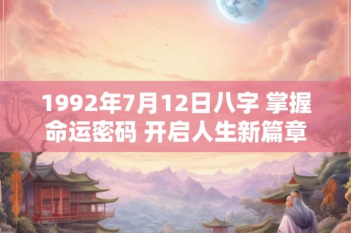 1992年7月12日八字 掌握命运密码 开启人生新篇章！